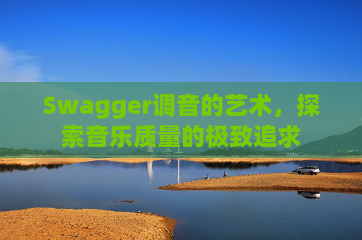 Swagger调音的艺术，探索音乐质量的极致追求